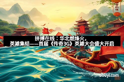 拼搏在线：华北燃烽火，英雄集结——首届《传奇3G》英雄大会盛大开启