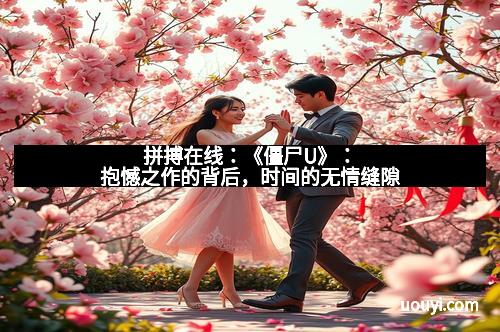 拼搏在线：《僵尸U》：抱憾之作的背后，时间的无情缝隙